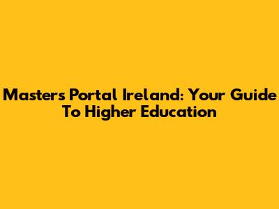 Masters Portal Ireland: Your Guide To Higher Education