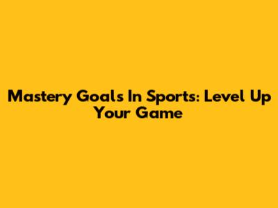 Mastery Goals In Sports: Level Up Your Game