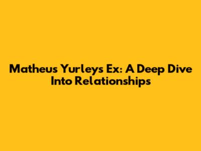 Matheus Yurley's Ex: A Deep Dive Into Relationships