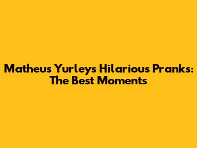Matheus Yurley's Hilarious Pranks: The Best Moments