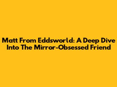 Matt From Eddsworld: A Deep Dive Into The Mirror-Obsessed Friend