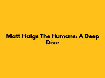 Matt Haig's 'The Humans': A Deep Dive