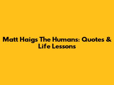 Matt Haig's The Humans: Quotes & Life Lessons