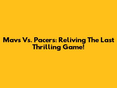 Mavs Vs. Pacers: Reliving The Last Thrilling Game!