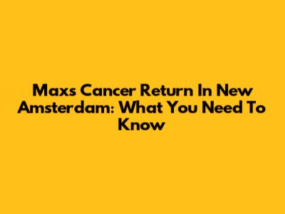 Max's Cancer Return In New Amsterdam: What You Need To Know