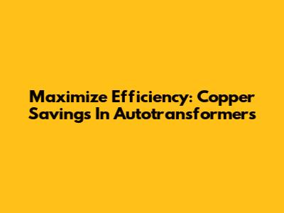 Maximize Efficiency: Copper Savings In Autotransformers
