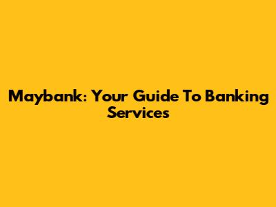 Maybank: Your Guide To Banking Services