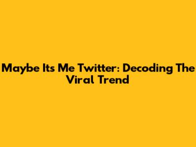 Maybe It's Me Twitter: Decoding The Viral Trend