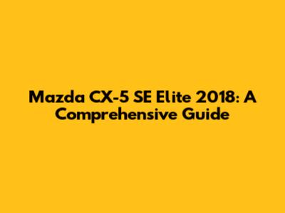 Mazda CX-5 SE Elite 2018: A Comprehensive Guide