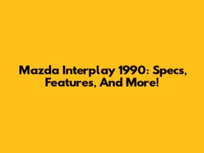 Mazda Interplay 1990: Specs, Features, And More!