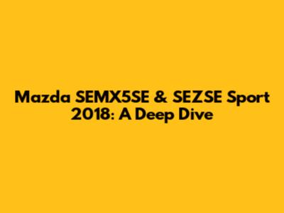 Mazda SEMX5SE & SEZSE Sport 2018: A Deep Dive