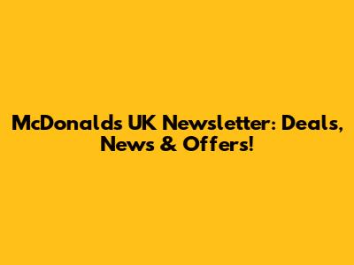 McDonald's UK Newsletter: Deals, News & Offers!