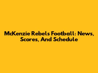 McKenzie Rebels Football: News, Scores, And Schedule