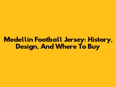 Medellin Football Jersey: History, Design, And Where To Buy