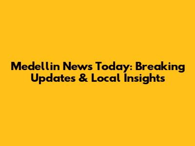 Medellin News Today: Breaking Updates & Local Insights