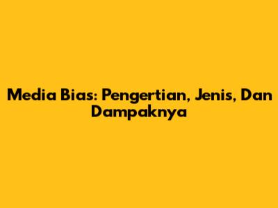Media Bias: Pengertian, Jenis, Dan Dampaknya