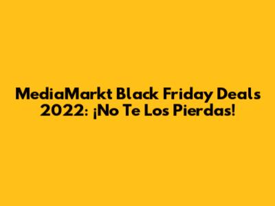 MediaMarkt Black Friday Deals 2022: ¡No Te Los Pierdas!
