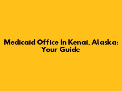 Medicaid Office In Kenai, Alaska: Your Guide