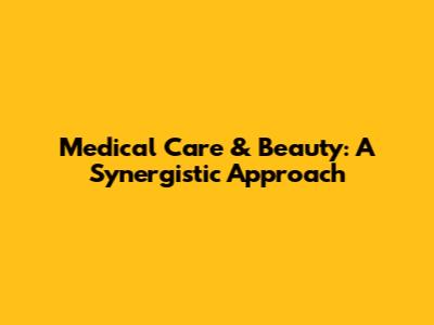 Medical Care & Beauty: A Synergistic Approach