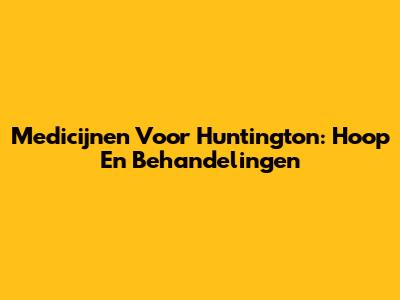 Medicijnen Voor Huntington: Hoop En Behandelingen
