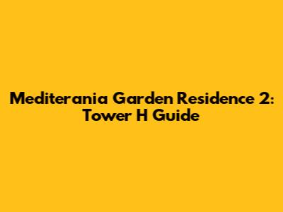 Mediterania Garden Residence 2: Tower H Guide