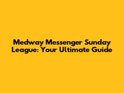 Medway Messenger Sunday League: Your Ultimate Guide