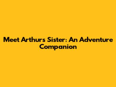 Meet Arthur's Sister: An Adventure Companion