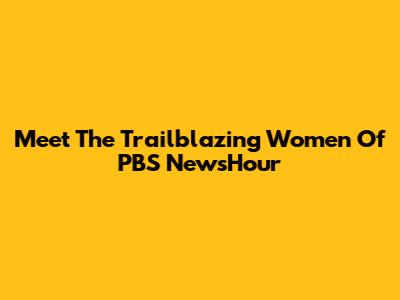 Meet The Trailblazing Women Of PBS NewsHour