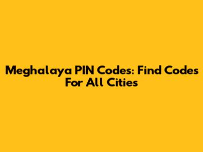 Meghalaya PIN Codes: Find Codes For All Cities