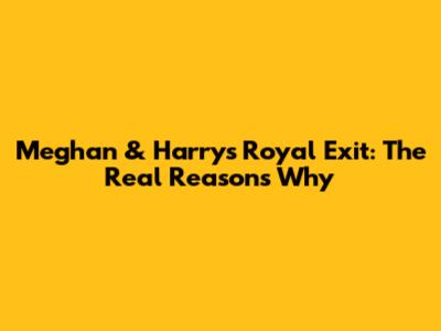 Meghan & Harry's Royal Exit: The Real Reasons Why