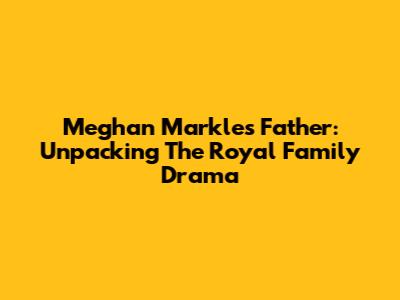 Meghan Markle's Father: Unpacking The Royal Family Drama