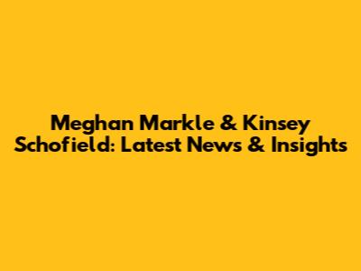 Meghan Markle & Kinsey Schofield: Latest News & Insights