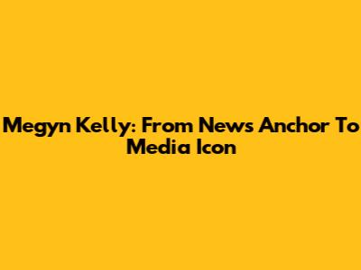 Megyn Kelly: From News Anchor To Media Icon