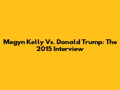 Megyn Kelly Vs. Donald Trump: The 2015 Interview