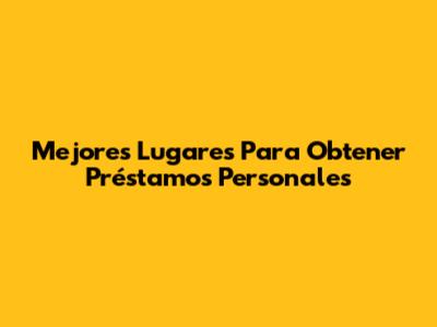 Mejores Lugares Para Obtener Préstamos Personales