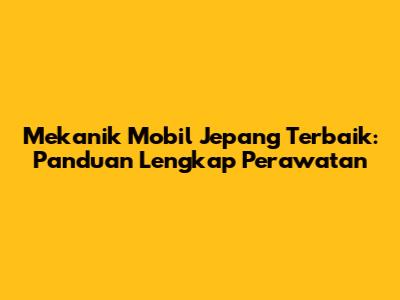 Mekanik Mobil Jepang Terbaik: Panduan Lengkap Perawatan