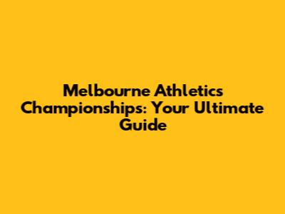 Melbourne Athletics Championships: Your Ultimate Guide