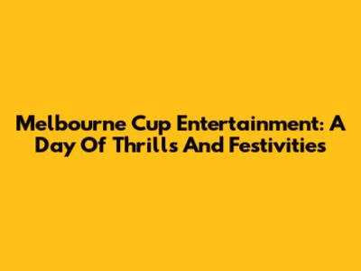 Melbourne Cup Entertainment: A Day Of Thrills And Festivities