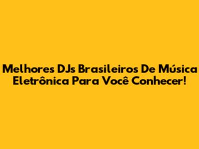 Melhores DJs Brasileiros De Música Eletrônica Para Você Conhecer!
