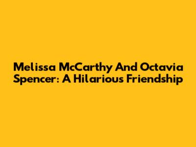 Melissa McCarthy And Octavia Spencer: A Hilarious Friendship