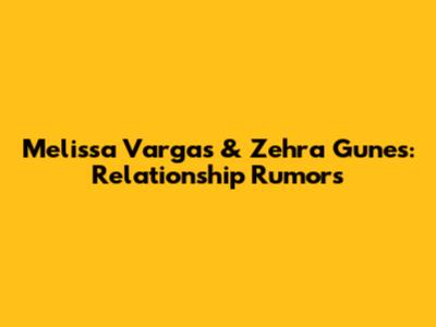 Melissa Vargas & Zehra Gunes: Relationship Rumors