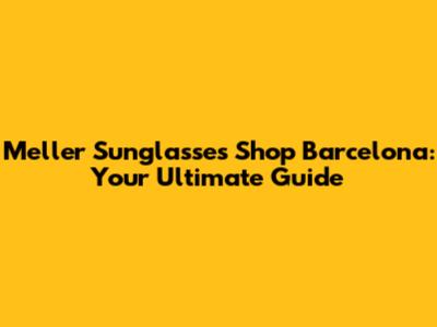 Meller Sunglasses Shop Barcelona: Your Ultimate Guide