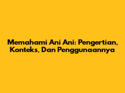 Memahami 'Ani Ani': Pengertian, Konteks, Dan Penggunaannya