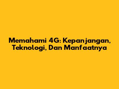 Memahami 4G: Kepanjangan, Teknologi, Dan Manfaatnya