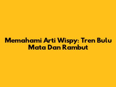 Memahami Arti Wispy: Tren Bulu Mata Dan Rambut