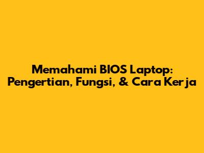 Memahami BIOS Laptop: Pengertian, Fungsi, & Cara Kerja