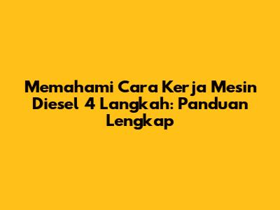 Memahami Cara Kerja Mesin Diesel 4 Langkah: Panduan Lengkap