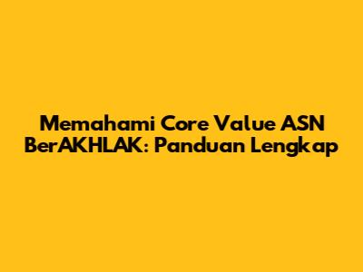 Memahami Core Value ASN BerAKHLAK: Panduan Lengkap