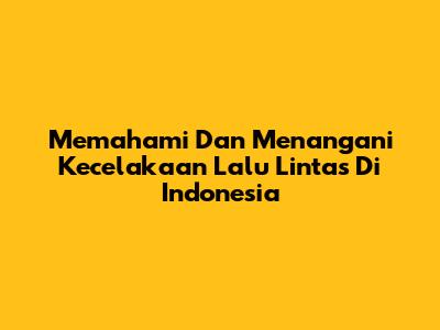 Memahami Dan Menangani Kecelakaan Lalu Lintas Di Indonesia