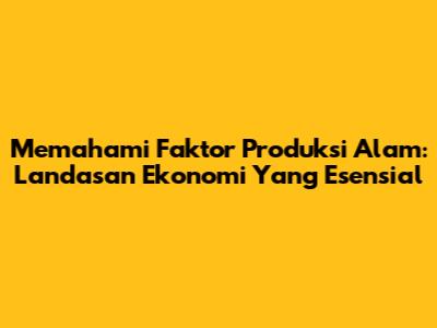 Memahami Faktor Produksi Alam: Landasan Ekonomi Yang Esensial